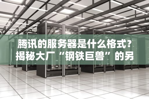 腾讯的服务器是什么格式？揭秘大厂“钢铁巨兽”的另类打开方式！
