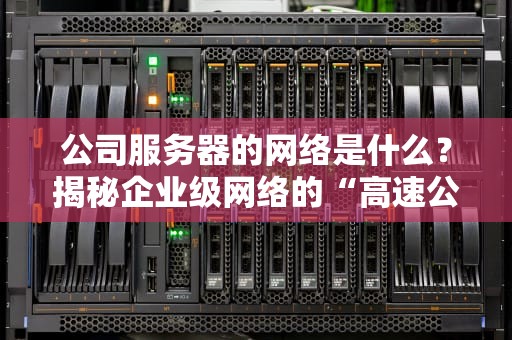 公司服务器的网络是什么？揭秘企业级网络的“高速公路”与“红绿灯”