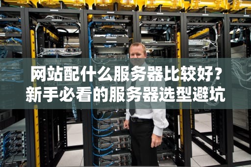网站配什么服务器比较好？新手必看的服务器选型避坑指南！