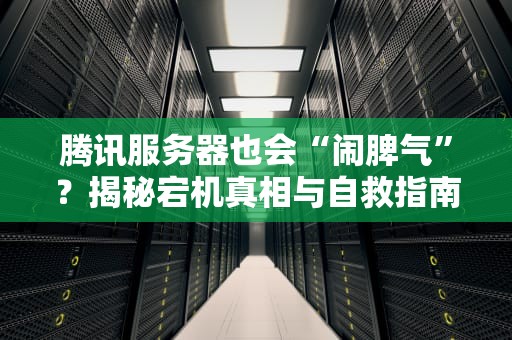 腾讯服务器也会“闹脾气”？揭秘宕机真相与自救指南！