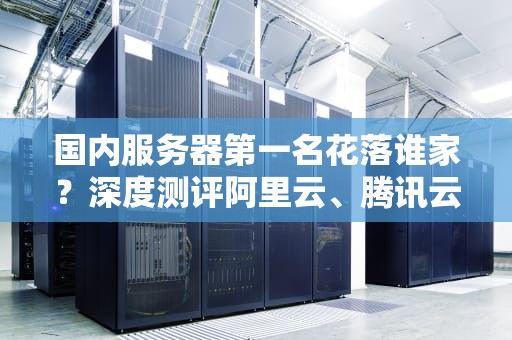 国内服务器第一名花落谁家？深度测评阿里云、腾讯云、华为云三大巨头！