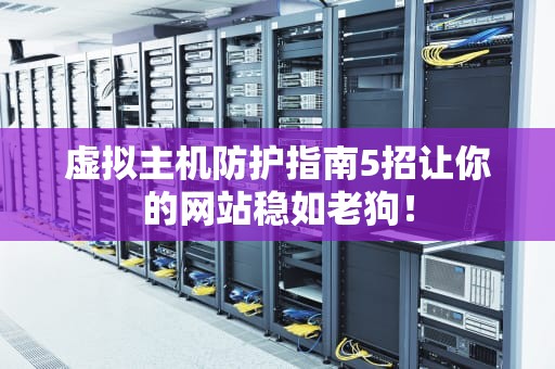 虚拟主机防护指南5招让你的网站稳如老狗！