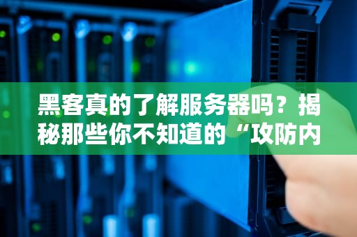 黑客真的了解服务器吗？揭秘那些你不知道的“攻防内幕”！（附专业测评）