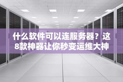 什么软件可以连服务器？这8款神器让你秒变运维大神！