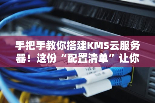 手把手教你搭建KMS云服务器！这份“配置清单”让你少走99%的弯路