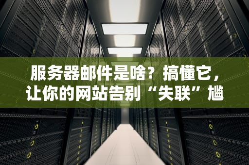 服务器邮件是啥？搞懂它，让你的网站告别“失联”尴尬！
