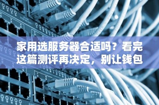 家用选服务器合适吗？看完这篇测评再决定，别让钱包偷偷流泪！
