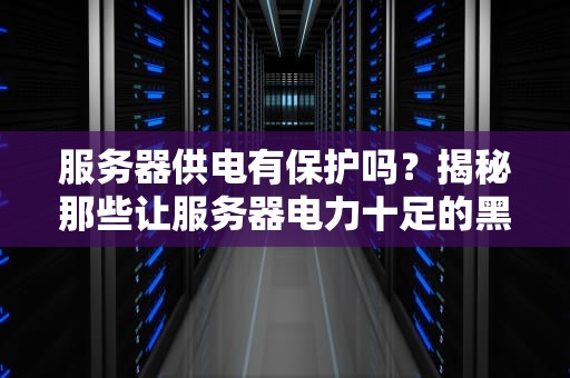 服务器供电有保护吗？揭秘那些让服务器电力十足的黑科技！
