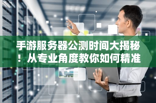 手游服务器公测时间大揭秘！从专业角度教你如何精准预测