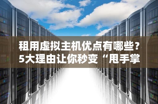 租用虚拟主机优点有哪些？5大理由让你秒变“甩手掌柜”