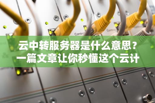 云中转服务器是什么意思？一篇文章让你秒懂这个云计算快递员！