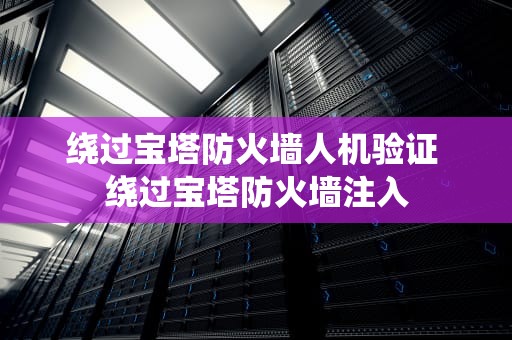 绕过宝塔防火墙人机验证 绕过宝塔防火墙注入