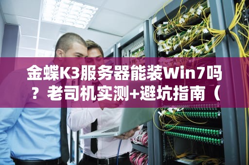 金蝶K3服务器能装Win7吗？老司机实测+避坑指南（附专业建议）