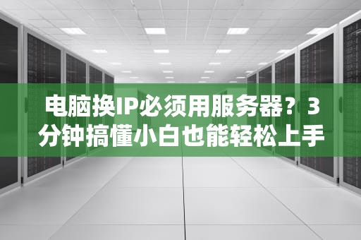 电脑换IP必须用服务器？3分钟搞懂小白也能轻松上手！
