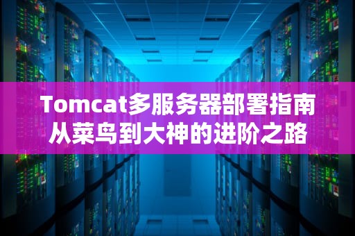 Tomcat多服务器部署指南从菜鸟到大神的进阶之路