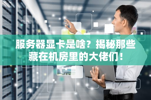 服务器显卡是啥？揭秘那些藏在机房里的大佬们！