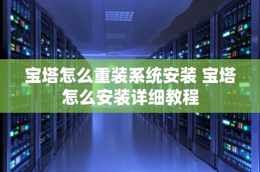 宝塔怎么重装系统安装 宝塔怎么安装详细教程
