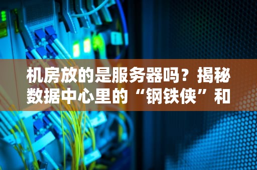 机房放的是服务器吗？揭秘数据中心里的“钢铁侠”和它的老铁们！