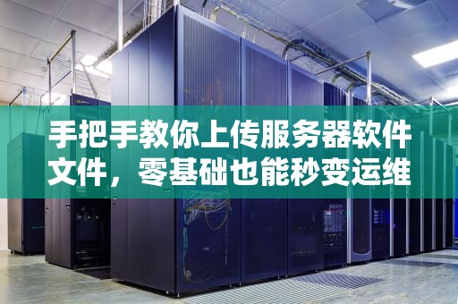 手把手教你上传服务器软件文件，零基础也能秒变运维大神！