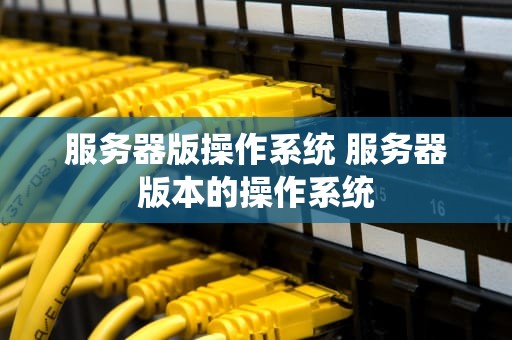 服务器版操作系统 服务器版本的操作系统