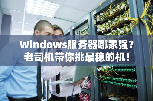 Windows服务器哪家强？老司机带你挑最稳的机！