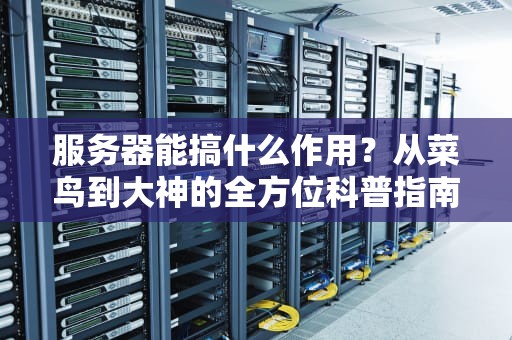 服务器能搞什么作用？从菜鸟到大神的全方位科普指南！