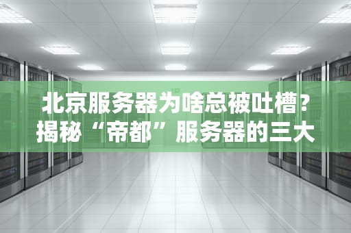 北京服务器为啥总被吐槽？揭秘“帝都”服务器的三大槽点和真相！