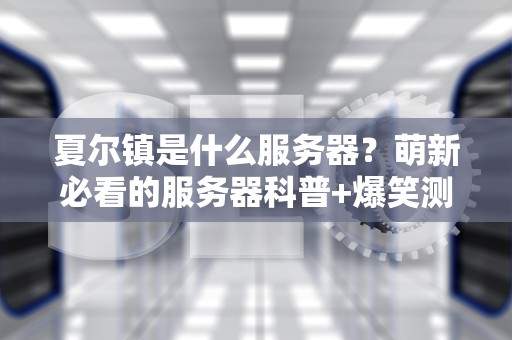 夏尔镇是什么服务器？萌新必看的服务器科普+爆笑测评！
