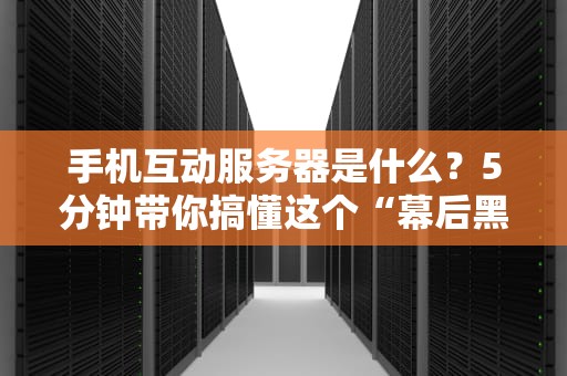 手机互动服务器是什么？5分钟带你搞懂这个“幕后黑手”！