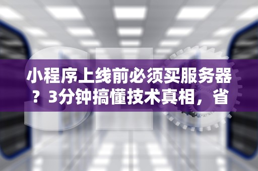 小程序上线前必须买服务器？3分钟搞懂技术真相，省下冤枉钱！