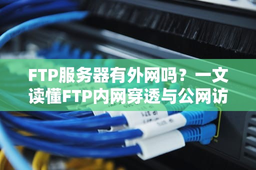 FTP服务器有外网吗？一文读懂FTP内网穿透与公网访问的骚操作！