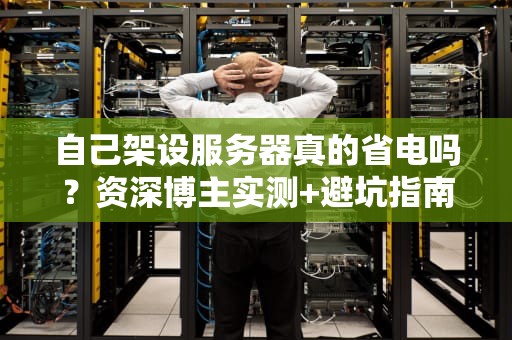 自己架设服务器真的省电吗？资深博主实测+避坑指南！