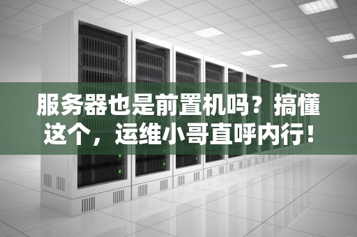服务器也是前置机吗？搞懂这个，运维小哥直呼内行！