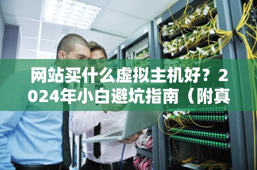 网站买什么虚拟主机好？2024年小白避坑指南（附真实测评）