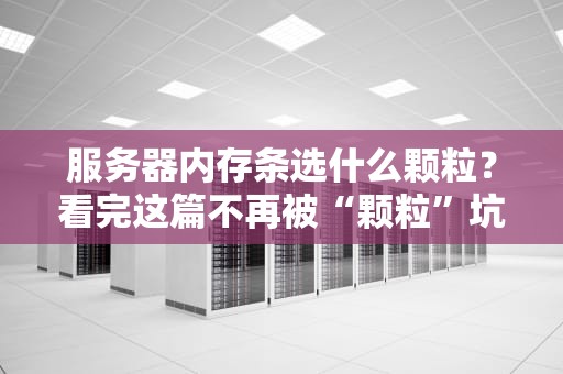 服务器内存条选什么颗粒？看完这篇不再被“颗粒”坑！