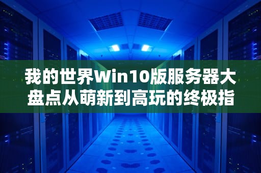 我的世界Win10版服务器大盘点从萌新到高玩的终极指南！