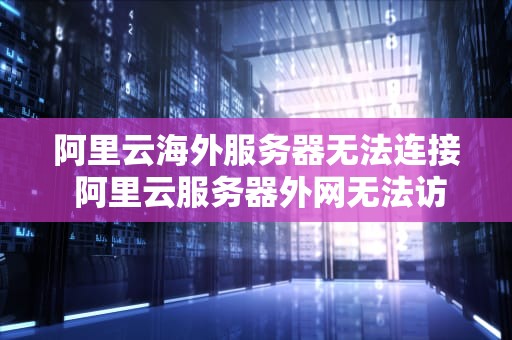 阿里云海外服务器无法连接 阿里云服务器外网无法访问