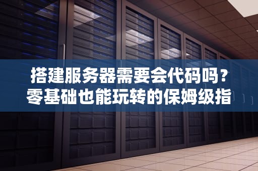 搭建服务器需要会代码吗？零基础也能玩转的保姆级指南！