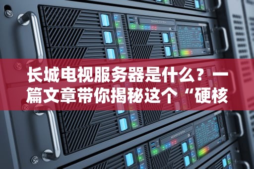 长城电视服务器是什么？一篇文章带你揭秘这个“硬核电视管家”的优缺点！