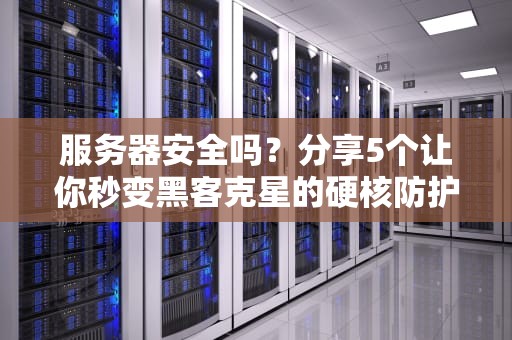 服务器安全吗？分享5个让你秒变黑客克星的硬核防护技巧！