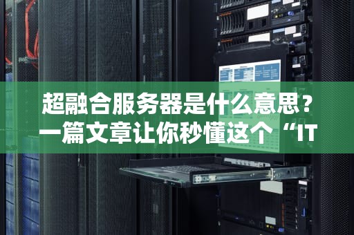超融合服务器是什么意思？一篇文章让你秒懂这个“IT界的变形金刚”！