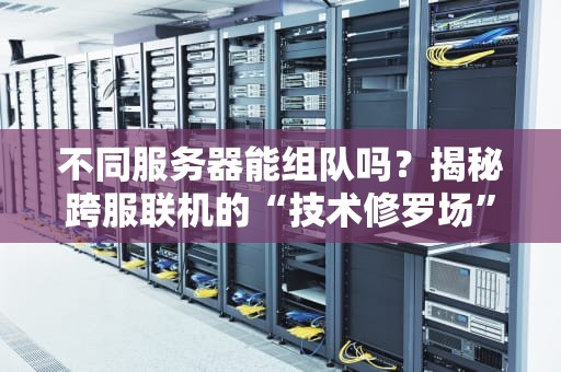 不同服务器能组队吗？揭秘跨服联机的“技术修罗场”
