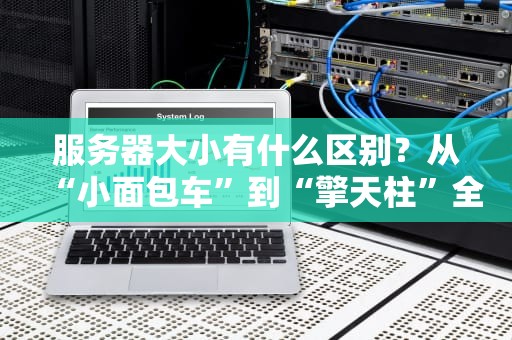 服务器大小有什么区别？从“小面包车”到“擎天柱”全面解析！