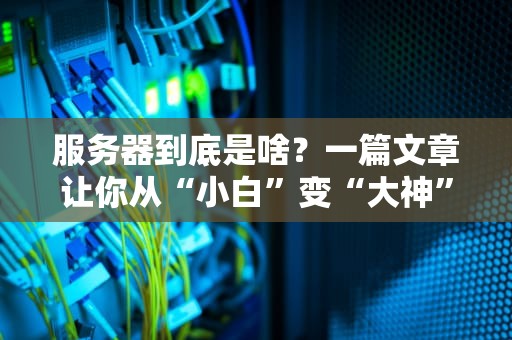 服务器到底是啥？一篇文章让你从“小白”变“大神”！