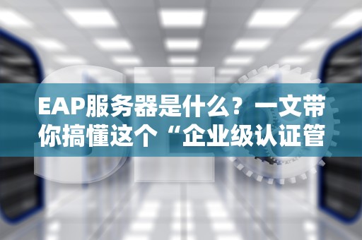 EAP服务器是什么？一文带你搞懂这个“企业级认证管家”的硬核技能！