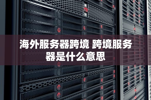 海外服务器跨境 跨境服务器是什么意思