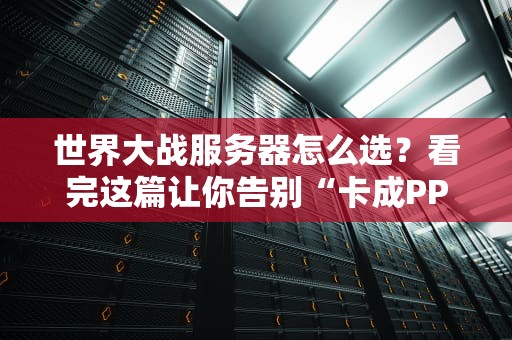 世界大战服务器怎么选？看完这篇让你告别“卡成PPT”的尴尬！