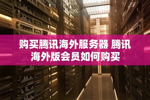 购买腾讯海外服务器 腾讯海外版会员如何购买