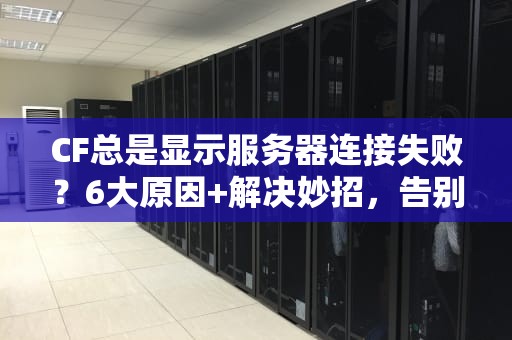 CF总是显示服务器连接失败？6大原因+解决妙招，告别卡顿吃鸡梦！