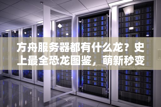 方舟服务器都有什么龙？史上最全恐龙图鉴，萌新秒变驯龙高手！